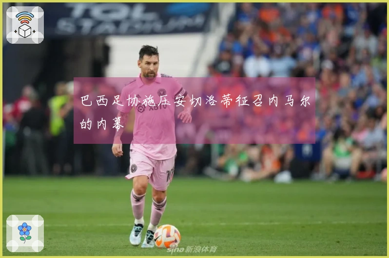 巴西足协施压安切洛蒂征召内马尔的内幕